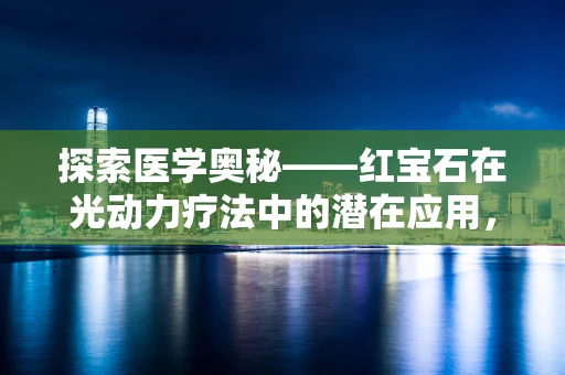 探索医学奥秘——红宝石在光动力疗法中的潜在应用，光之奇迹的医学启示