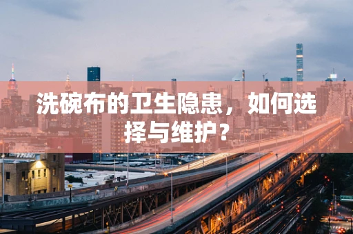 洗碗布的卫生隐患，如何选择与维护？