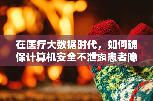 在医疗大数据时代，如何确保计算机安全不泄露患者隐私？