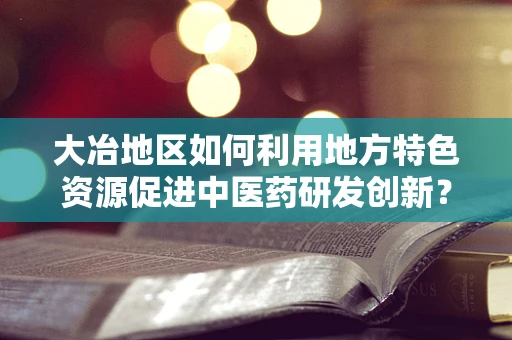 大冶地区如何利用地方特色资源促进中医药研发创新？