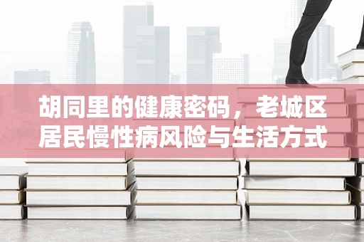 胡同里的健康密码，老城区居民慢性病风险与生活方式探究