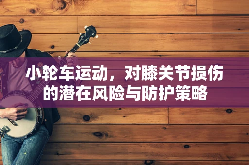 小轮车运动，对膝关节损伤的潜在风险与防护策略