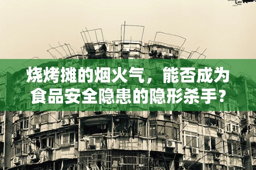 烧烤摊的烟火气，能否成为食品安全隐患的隐形杀手？