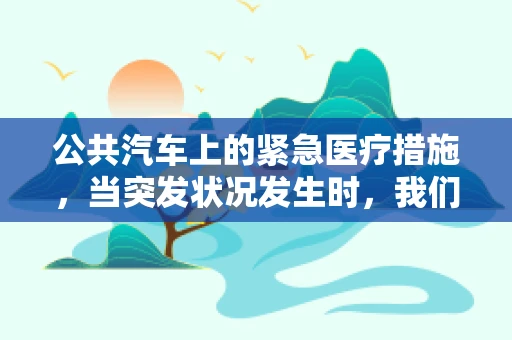 公共汽车上的紧急医疗措施，当突发状况发生时，我们准备好了吗？