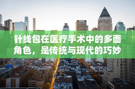 针线包在医疗手术中的多面角色，是传统与现代的巧妙融合吗？
