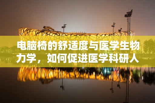 电脑椅的舒适度与医学生物力学，如何促进医学科研人员的健康？