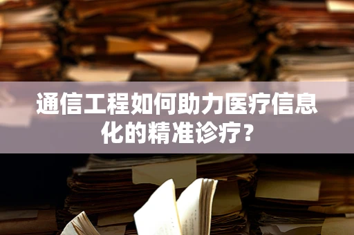 通信工程如何助力医疗信息化的精准诊疗？