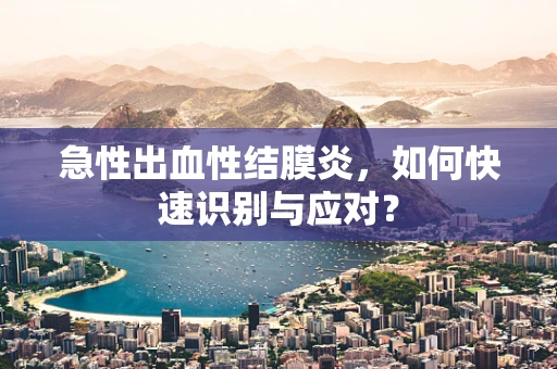 急性出血性结膜炎，如何快速识别与应对？