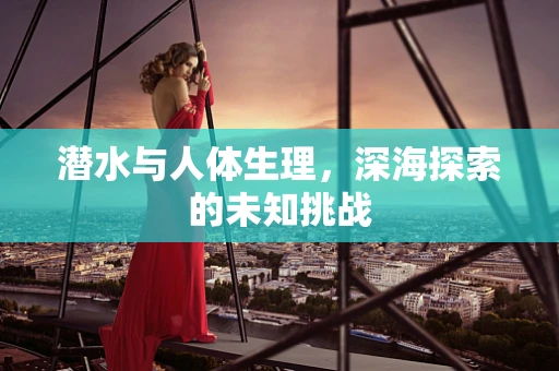 潜水与人体生理，深海探索的未知挑战