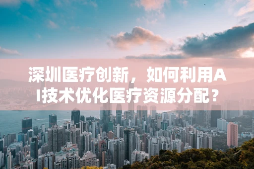 深圳医疗创新，如何利用AI技术优化医疗资源分配？