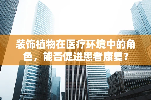 装饰植物在医疗环境中的角色，能否促进患者康复？