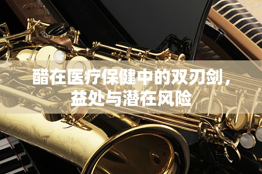 醋在医疗保健中的双刃剑，益处与潜在风险
