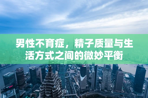 男性不育症，精子质量与生活方式之间的微妙平衡