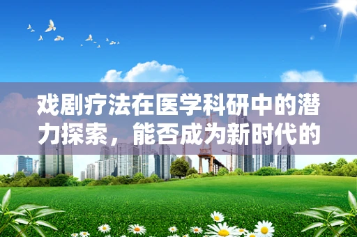 戏剧疗法在医学科研中的潜力探索，能否成为新时代的心理治疗手段？