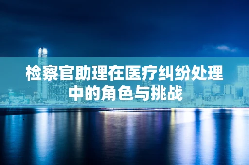 检察官助理在医疗纠纷处理中的角色与挑战
