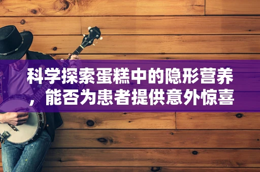 科学探索蛋糕中的隐形营养，能否为患者提供意外惊喜？