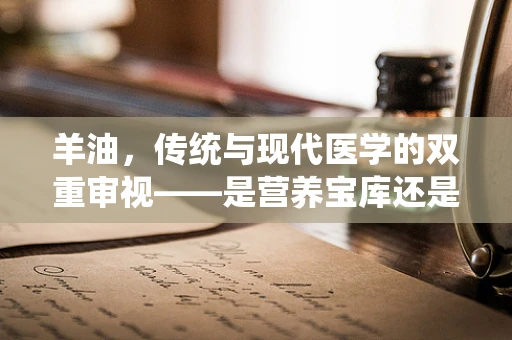 羊油，传统与现代医学的双重审视——是营养宝库还是健康隐忧？