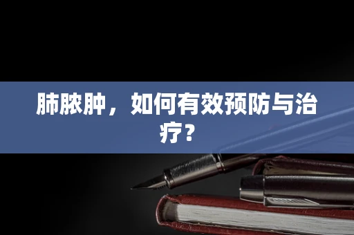 肺脓肿，如何有效预防与治疗？