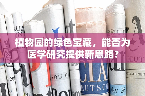 植物园的绿色宝藏，能否为医学研究提供新思路？