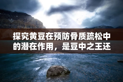 探究黄豆在预防骨质疏松中的潜在作用，是豆中之王还是骨骼守护者？