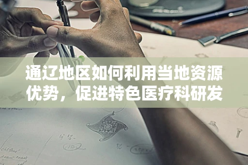 通辽地区如何利用当地资源优势，促进特色医疗科研发展？
