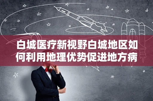 白城医疗新视野白城地区如何利用地理优势促进地方病——氟斑牙的科研防治？