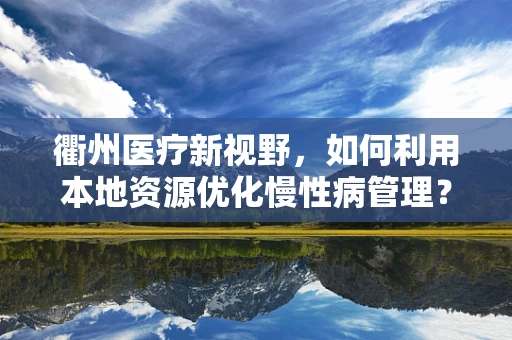 衢州医疗新视野，如何利用本地资源优化慢性病管理？
