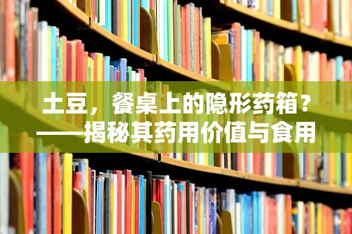 土豆，餐桌上的隐形药箱？——揭秘其药用价值与食用禁忌