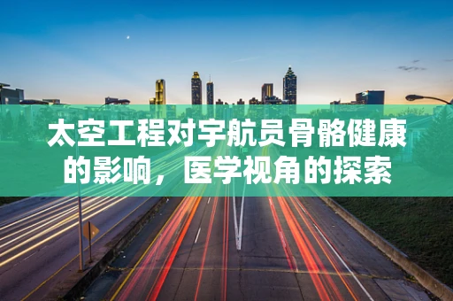 太空工程对宇航员骨骼健康的影响，医学视角的探索