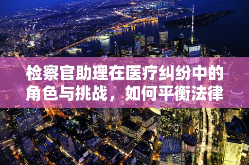 检察官助理在医疗纠纷中的角色与挑战，如何平衡法律与医学的边界？