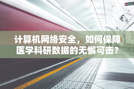 计算机网络安全，如何保障医学科研数据的无懈可击？