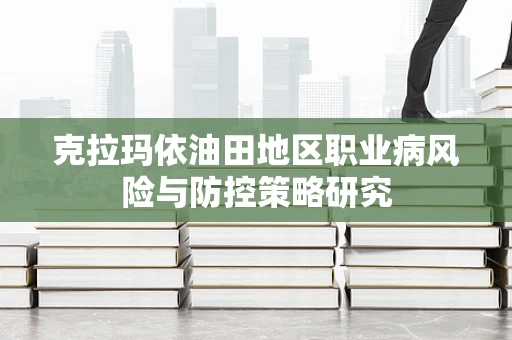 克拉玛依油田地区职业病风险与防控策略研究