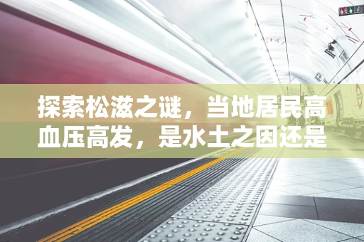 探索松滋之谜，当地居民高血压高发，是水土之因还是遗传之果？