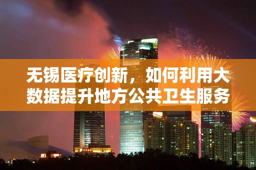 无锡医疗创新，如何利用大数据提升地方公共卫生服务效率？