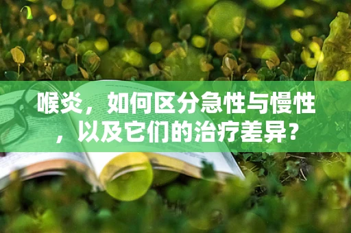 喉炎，如何区分急性与慢性，以及它们的治疗差异？