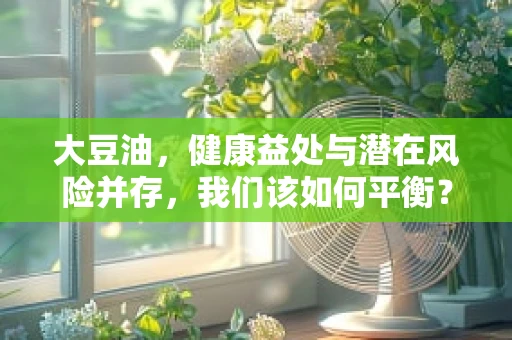 大豆油，健康益处与潜在风险并存，我们该如何平衡？