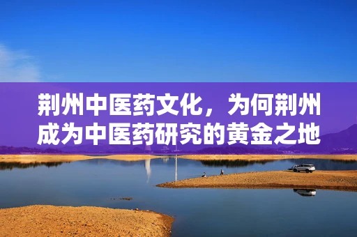 荆州中医药文化，为何荆州成为中医药研究的黄金之地？