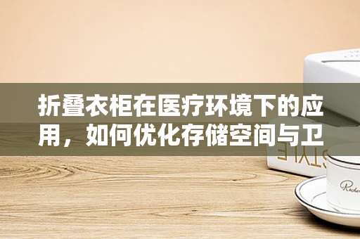 折叠衣柜在医疗环境下的应用，如何优化存储空间与卫生条件？