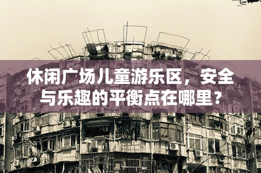 休闲广场儿童游乐区，安全与乐趣的平衡点在哪里？