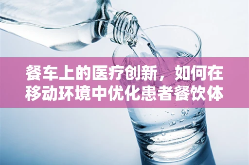 餐车上的医疗创新，如何在移动环境中优化患者餐饮体验？
