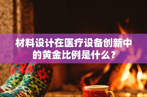 材料设计在医疗设备创新中的黄金比例是什么？