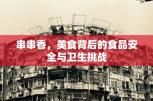 串串香，美食背后的食品安全与卫生挑战