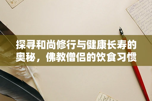 探寻和尚修行与健康长寿的奥秘，佛教僧侣的饮食习惯与健康影响