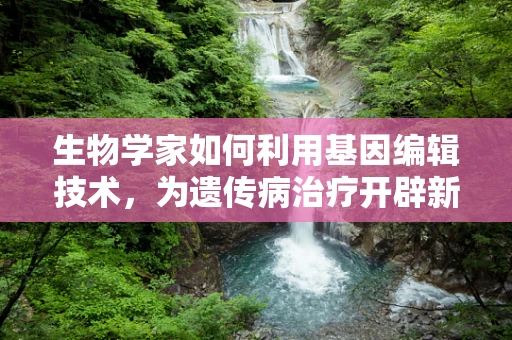 生物学家如何利用基因编辑技术，为遗传病治疗开辟新路径？