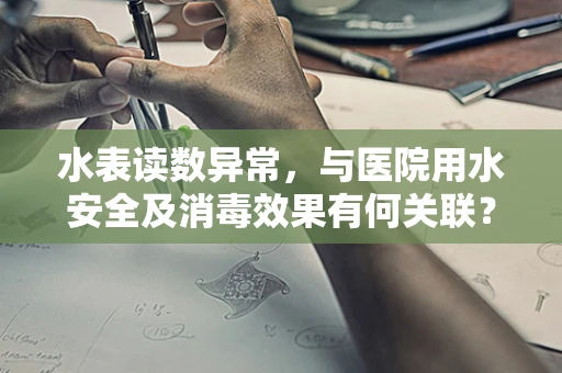 水表读数异常，与医院用水安全及消毒效果有何关联？
