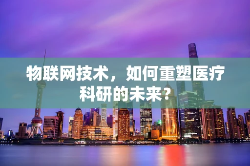 物联网技术，如何重塑医疗科研的未来？