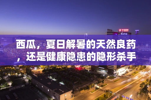 西瓜，夏日解暑的天然良药，还是健康隐患的隐形杀手？