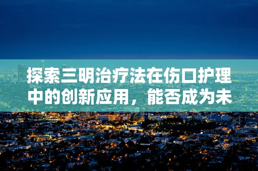 探索三明治疗法在伤口护理中的创新应用，能否成为未来医疗的新宠？