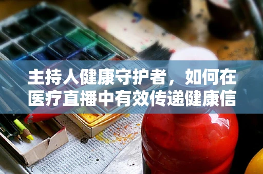 主持人健康守护者，如何在医疗直播中有效传递健康信息？