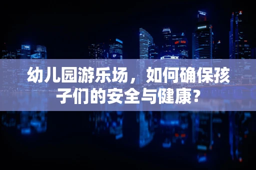 幼儿园游乐场，如何确保孩子们的安全与健康？